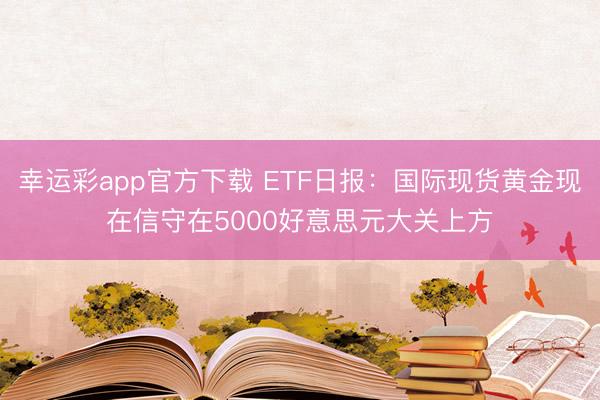 幸运彩app官方下载 ETF日报：国际现货黄金现在信守在5000好意思元大关上方
