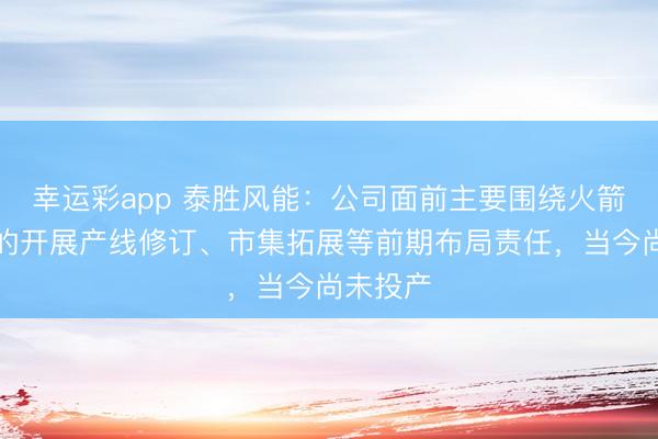 幸运彩app 泰胜风能：公司面前主要围绕火箭贮箱标的开展产线修订、市集拓展等前期布局责任，当今尚未投产