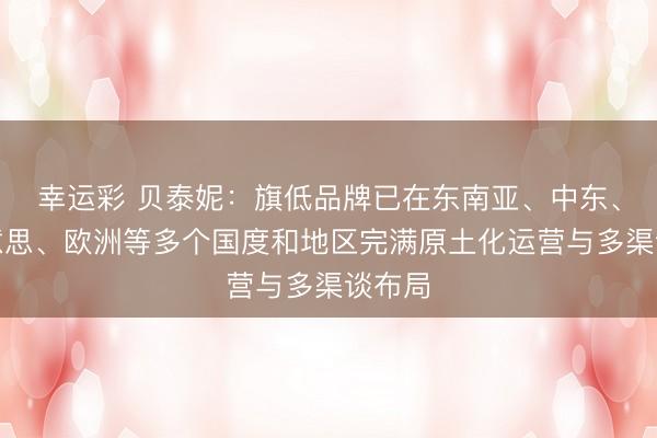 幸运彩 贝泰妮：旗低品牌已在东南亚、中东、北好意思、欧洲等多个国度和地区完满原土化运营与多渠谈布局