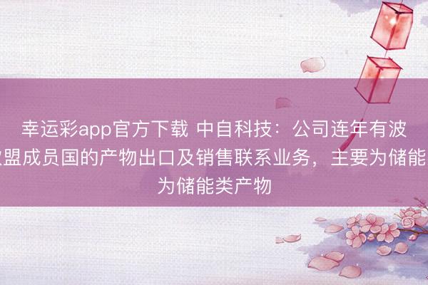 幸运彩app官方下载 中自科技：公司连年有波及向欧盟成员国的产物出口及销售联系业务，主要为储能类产物