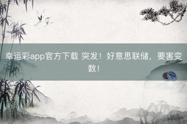 幸运彩app官方下载 突发！好意思联储，要害变数！