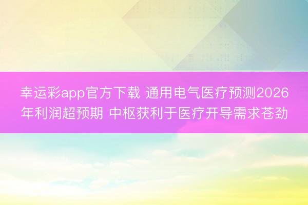 幸运彩app官方下载 通用电气医疗预测2026年利润超预期 中枢获利于医疗开导需求苍劲