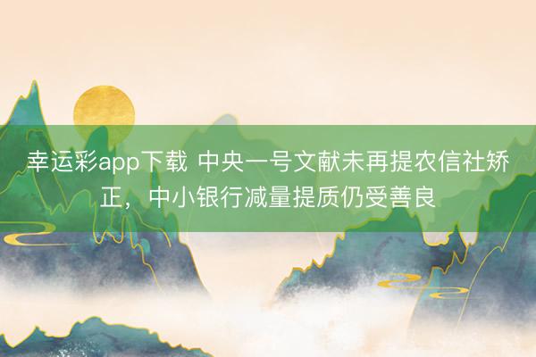幸运彩app下载 中央一号文献未再提农信社矫正，中小银行减量提质仍受善良