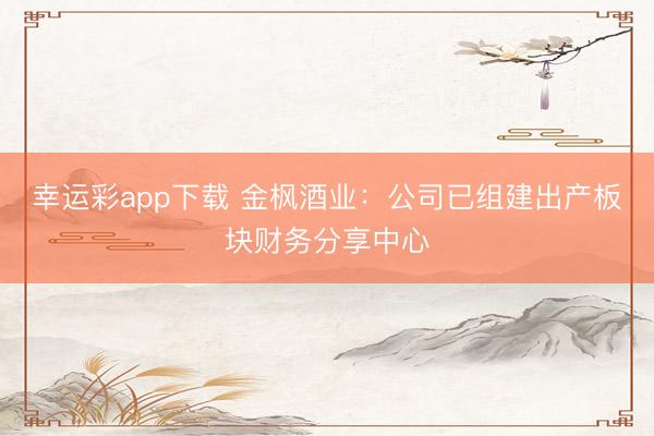 幸运彩app下载 金枫酒业：公司已组建出产板块财务分享中心