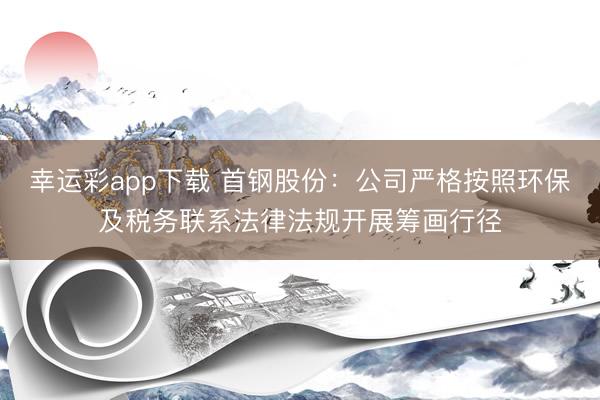 幸运彩app下载 首钢股份：公司严格按照环保及税务联系法律法规开展筹画行径