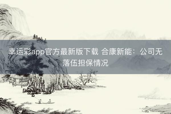 幸运彩app官方最新版下载 合康新能:公司无落伍担保情况
