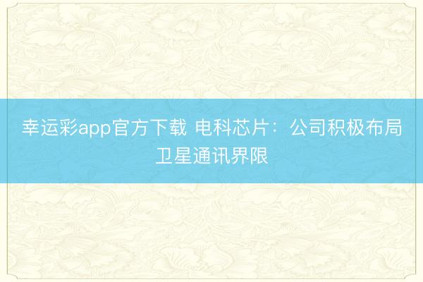 幸运彩app官方下载 电科芯片:公司积极布局卫星通讯界限