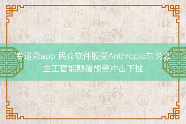 幸运彩app 民众软件股受Anthropic东说念主工智能颠覆预警冲击下挫