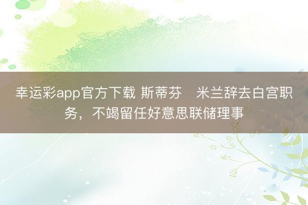 幸运彩app官方下载 斯蒂芬・米兰辞去白宫职务,不竭留任好意思联储理事