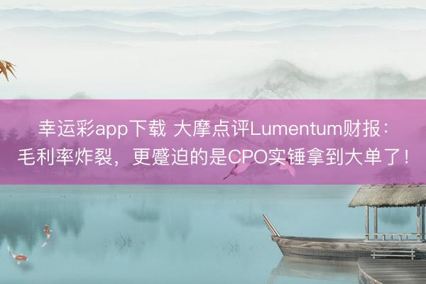 幸运彩app下载 大摩点评Lumentum财报:毛利率炸裂,更蹙迫的是CPO实锤拿到大单了!