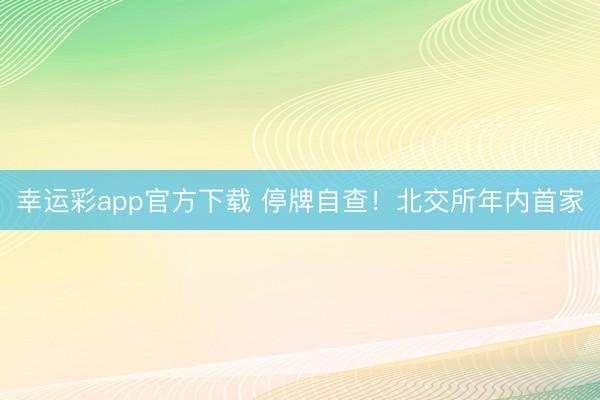 幸运彩app官方下载 停牌自查！北交所年内首家