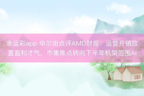 幸运彩app 华尔街点评AMD财报:运营开销放置盈利才气,市集焦点转向下半年机架范围AI