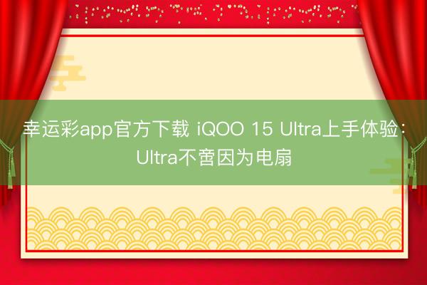 幸运彩app官方下载 iQOO 15 Ultra上手体验：Ultra不啻因为电扇