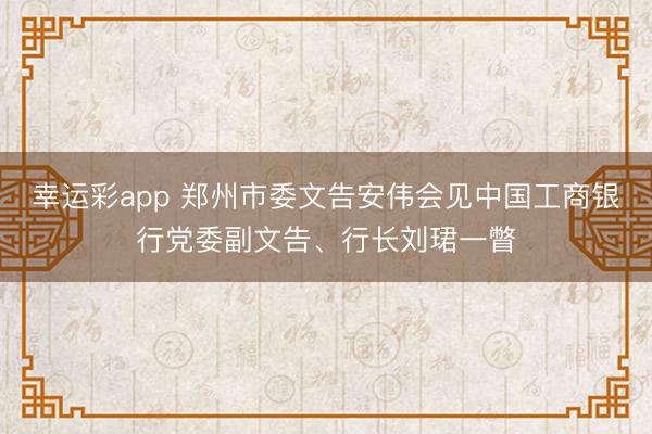 幸运彩app 郑州市委文告安伟会见中国工商银行党委副文告、行长刘珺一瞥
