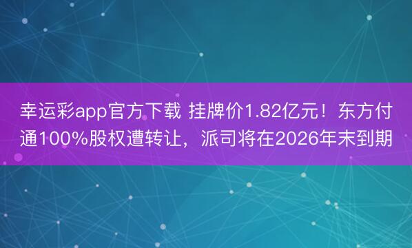 幸运彩app官方下载 挂牌价1.82亿元!东方付通100%股权遭转让,派司将在2026年末到期