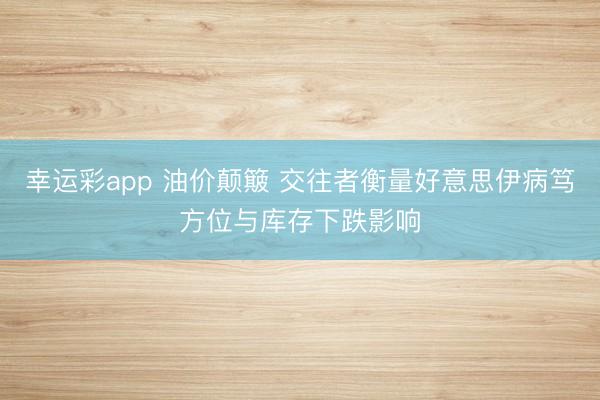 幸运彩app 油价颠簸 交往者衡量好意思伊病笃方位与库存下跌影响