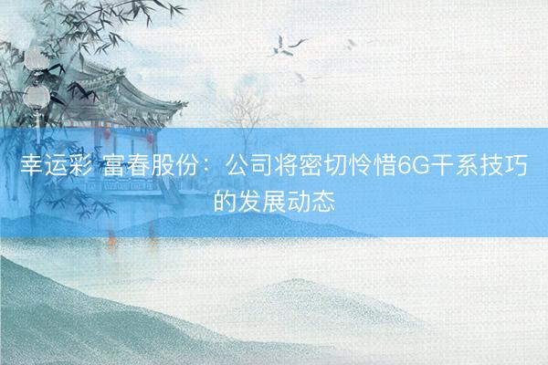 幸运彩 富春股份：公司将密切怜惜6G干系技巧的发展动态