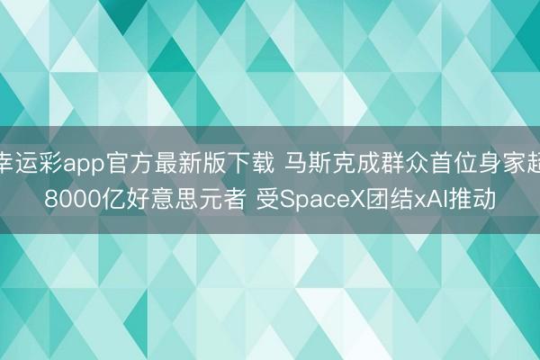 幸运彩app官方最新版下载 马斯克成群众首位身家超8000亿好意思元者 受SpaceX团结xAI推动
