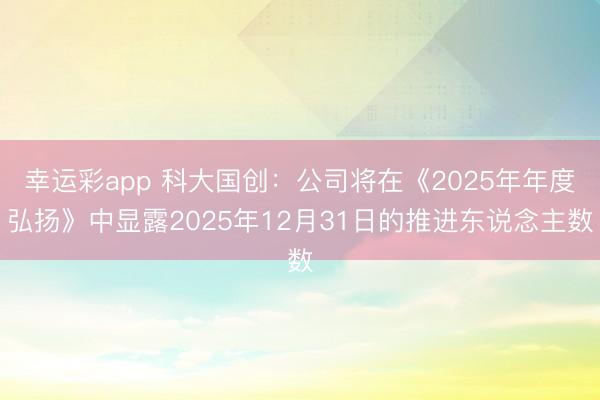 幸运彩app 科大国创：公司将在《2025年年度弘扬》中显露2025年12月31日的推进东说念主数