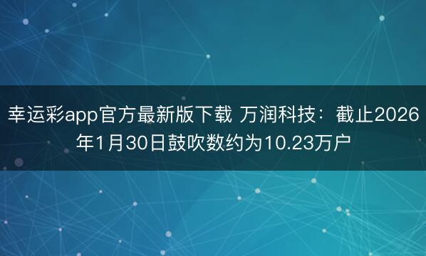 幸运彩app官方最新版下载 万润科技：截止2026年1月30日鼓吹数约为10.23万户