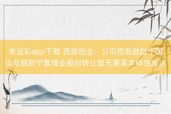 幸运彩app下载 西部创业：公司控股鼓励宁国运与鼓励宁夏煤业股份转让暂无要紧本体性发达