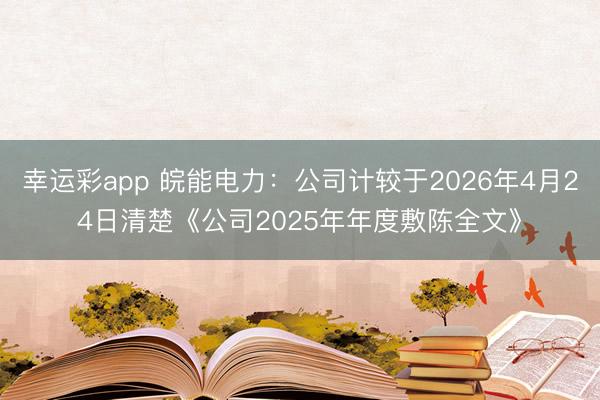 幸运彩app 皖能电力：公司计较于2026年4月24日清楚《公司2025年年度敷陈全文》