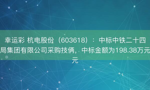 幸运彩 杭电股份（603618）：中标中铁二十四局集团有限公司采购技俩，中标金额为198.38万元