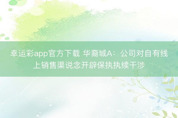 幸运彩app官方下载 华裔城A：公司对自有线上销售渠说念开辟保执执续干涉