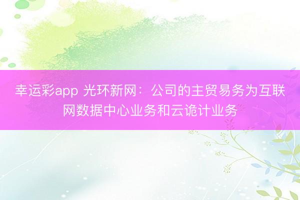 幸运彩app 光环新网：公司的主贸易务为互联网数据中心业务和云诡计业务