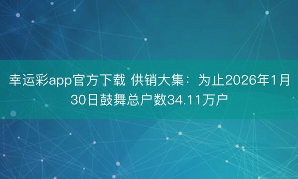 幸运彩app官方下载 供销大集：为止2026年1月30日鼓舞总户数34.11万户
