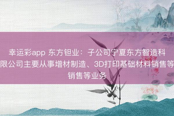 幸运彩app 东方钽业：子公司宁夏东方智造科技有限公司主要从事增材制造、3D打印基础材料销售等业务