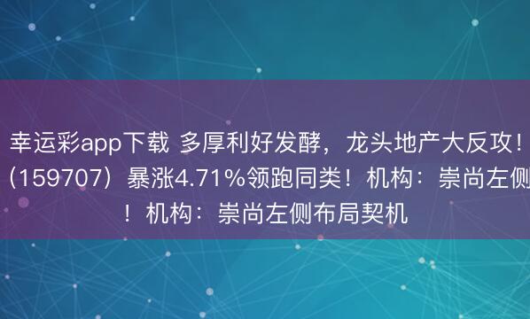 幸运彩app下载 多厚利好发酵，龙头地产大反攻！地产ETF（159707）暴涨4.71%领跑同类！机构：崇尚左侧布局契机