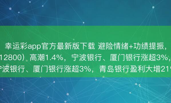 幸运彩app官方最新版下载 避险情绪+功绩提振，范围最大银行ETF（512800）高潮1.4%，宁波银行、厦门银行涨超3%，青岛银行盈利大增21%