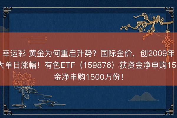 幸运彩 黄金为何重启升势?国际金价,创2009年以来最大单日涨幅!有色ETF(159876)获资金净申购1500万份!