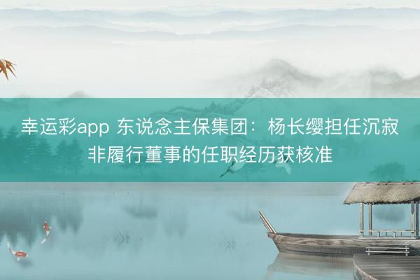 幸运彩app 东说念主保集团:杨长缨担任沉寂非履行董事的任职经历获核准