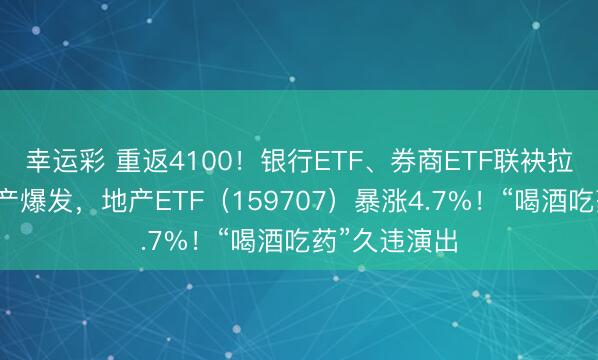 幸运彩 重返4100!银行ETF、券商ETF联袂拉涨!龙头地产爆发,地产ETF(159707)暴涨4.7%!“喝酒吃药”久违演出