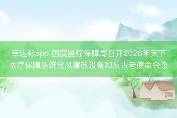幸运彩app 国度医疗保障局召开2026年天下医疗保障系统党风廉政设备和反古老使命会议