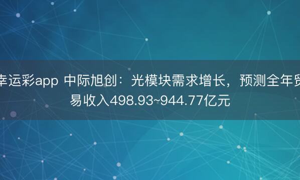幸运彩app 中际旭创：光模块需求增长，预测全年贸易收入498.93~944.77亿元