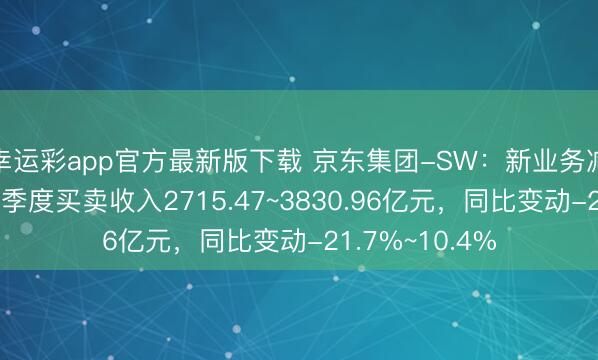 幸运彩app官方最新版下载 京东集团-SW:新业务减亏,预测第四季度买卖收入2715.47~3830.96亿元,同比变动-21.7%~10.4%