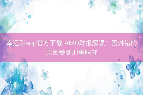 幸运彩app官方下载 AMD财报解读：因舛错的原因受到刑事职守