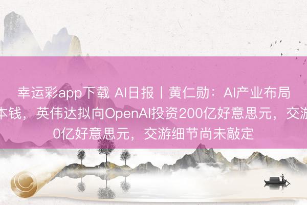 幸运彩app下载 AI日报丨黄仁勋：AI产业布局终将降呆板源本钱，英伟达拟向OpenAI投资200亿好意思元，交游细节尚未敲定