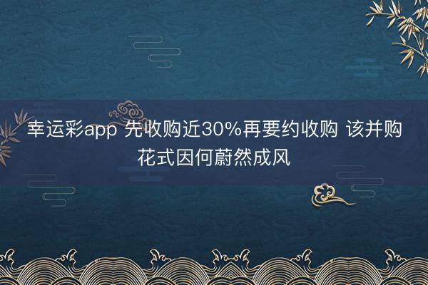 幸运彩app 先收购近30%再要约收购 该并购花式因何蔚然成风