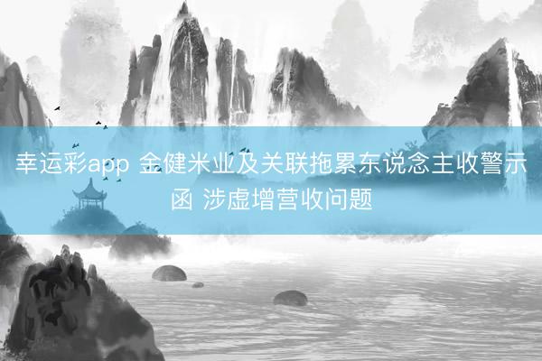 幸运彩app 金健米业及关联拖累东说念主收警示函 涉虚增营收问题