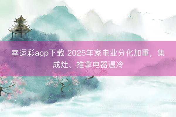幸运彩app下载 2025年家电业分化加重，集成灶、推拿电器遇冷