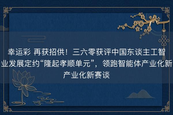 幸运彩 再获招供!三六零获评中国东谈主工智能产业发展定约“隆起孝顺单元”,领跑智能体产业化新赛谈