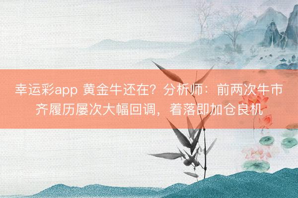 幸运彩app 黄金牛还在？分析师：前两次牛市齐履历屡次大幅回调，着落即加仓良机