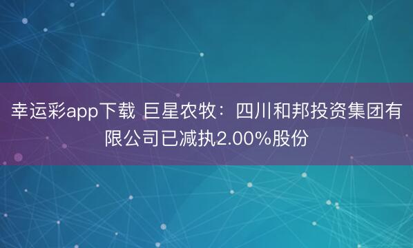 幸运彩app下载 巨星农牧：四川和邦投资集团有限公司已减执2.00%股份
