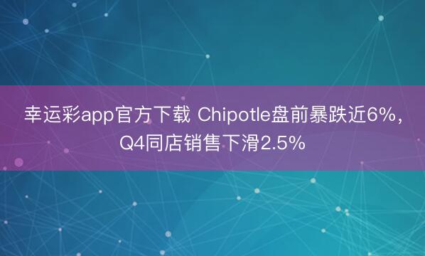 幸运彩app官方下载 Chipotle盘前暴跌近6%，Q4同店销售下滑2.5%