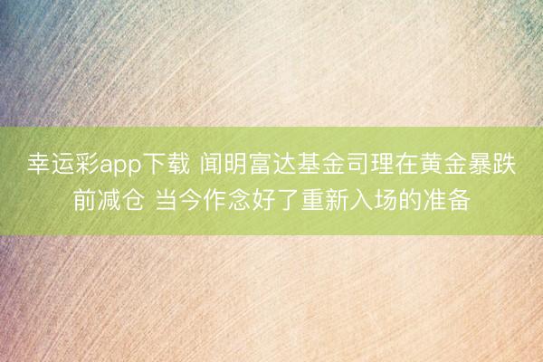 幸运彩app下载 闻明富达基金司理在黄金暴跌前减仓 当今作念好了重新入场的准备