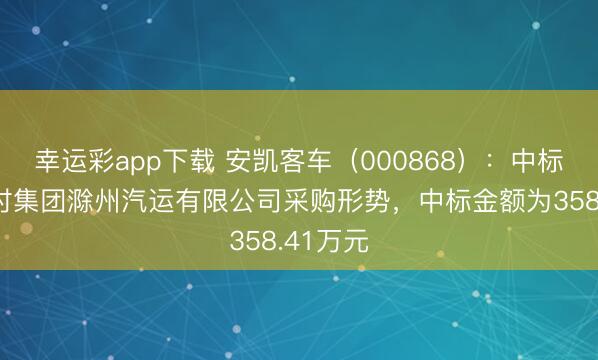幸运彩app下载 安凯客车（000868）：中标安徽走时集团滁州汽运有限公司采购形势，中标金额为358.41万元